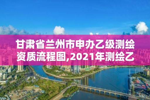 甘肅省蘭州市申辦乙級測繪資質流程圖,2021年測繪乙級資質辦公申報條件。