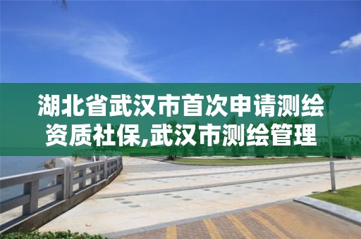 湖北省武漢市首次申請(qǐng)測(cè)繪資質(zhì)社保,武漢市測(cè)繪管理?xiàng)l例