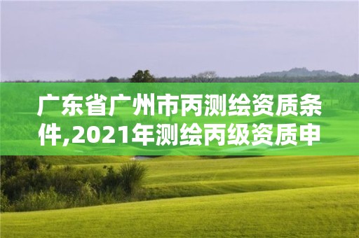 廣東省廣州市丙測(cè)繪資質(zhì)條件,2021年測(cè)繪丙級(jí)資質(zhì)申報(bào)條件