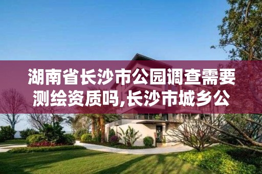 湖南省長(zhǎng)沙市公園調(diào)查需要測(cè)繪資質(zhì)嗎,長(zhǎng)沙市城鄉(xiāng)公園規(guī)劃建設(shè)指導(dǎo)意見(jiàn)