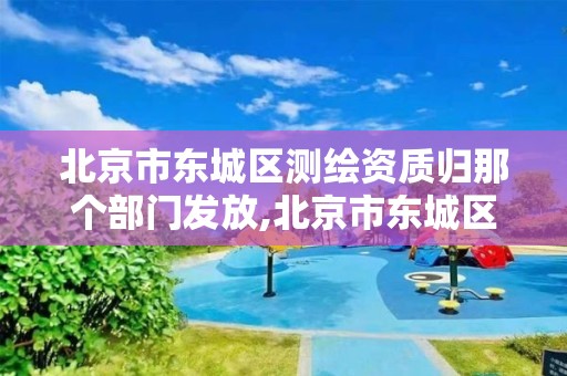 北京市東城區測繪資質歸那個部門發放,北京市東城區測繪資質歸那個部門發放