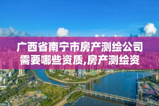 廣西省南寧市房產(chǎn)測(cè)繪公司需要哪些資質(zhì),房產(chǎn)測(cè)繪資質(zhì)管理