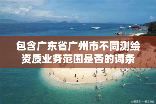 包含廣東省廣州市不同測繪資質業務范圍是否的詞條