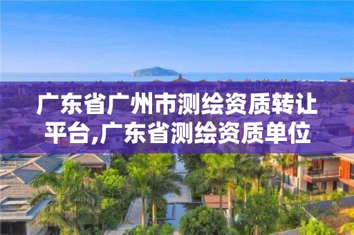 廣東省廣州市測繪資質轉讓平臺,廣東省測繪資質單位名單