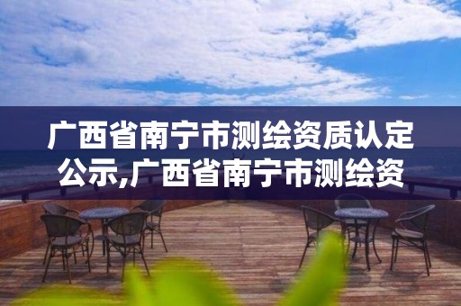 廣西省南寧市測(cè)繪資質(zhì)認(rèn)定公示,廣西省南寧市測(cè)繪資質(zhì)認(rèn)定公示網(wǎng)