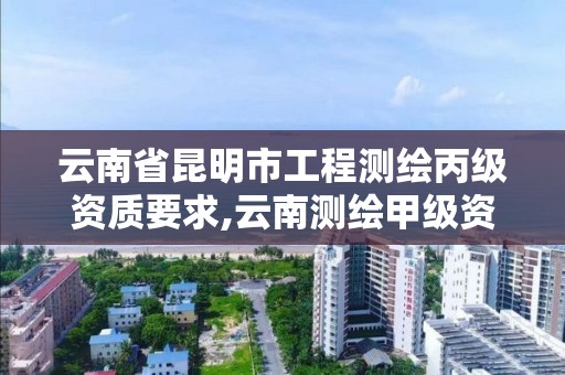 云南省昆明市工程測(cè)繪丙級(jí)資質(zhì)要求,云南測(cè)繪甲級(jí)資質(zhì)單位