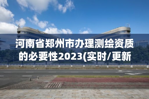 河南省鄭州市辦理測繪資質(zhì)的必要性2023(實(shí)時(shí)/更新中)