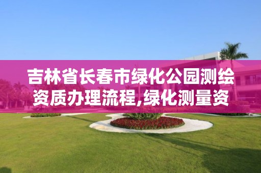 吉林省長春市綠化公園測繪資質辦理流程,綠化測量資料怎么做。