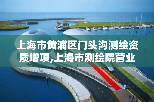 上海市黃浦區門頭溝測繪資質增項,上海市測繪院營業時間