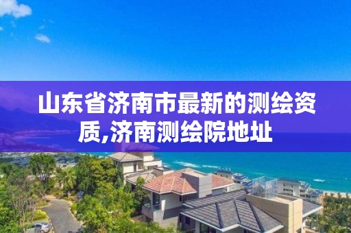 山東省濟南市最新的測繪資質(zhì),濟南測繪院地址