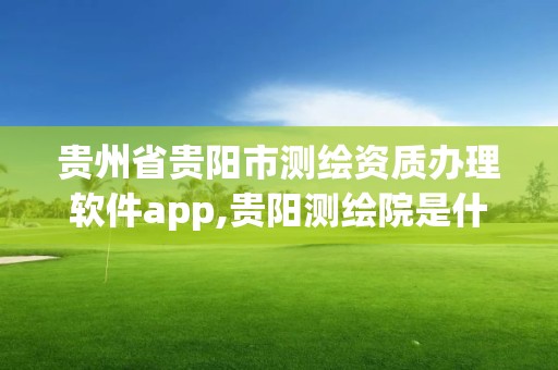 貴州省貴陽市測繪資質(zhì)辦理軟件app,貴陽測繪院是什么單位