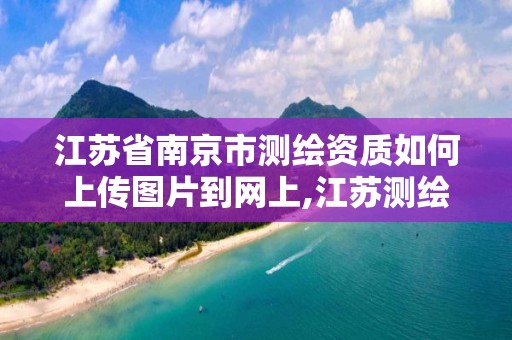 江蘇省南京市測繪資質如何上傳圖片到網上,江蘇測繪資質延期公告。