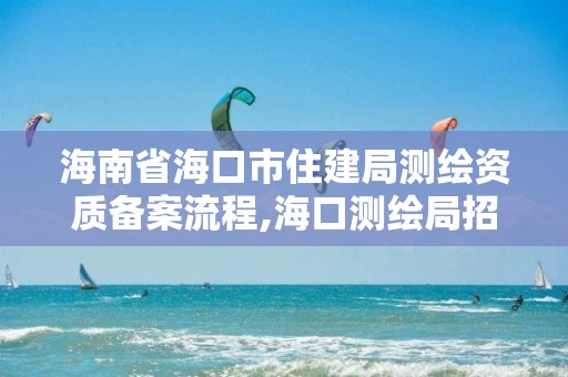 海南省海口市住建局測繪資質(zhì)備案流程,海口測繪局招聘。