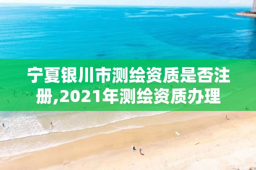 寧夏銀川市測繪資質是否注冊,2021年測繪資質辦理