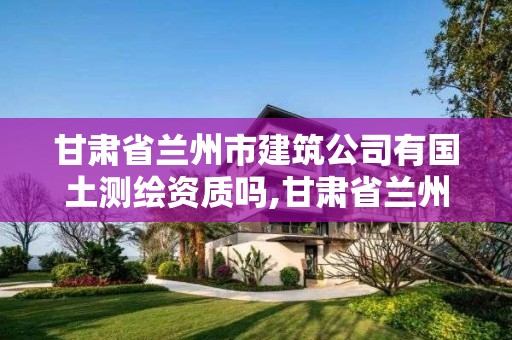 甘肅省蘭州市建筑公司有國土測繪資質(zhì)嗎,甘肅省蘭州市建筑公司有國土測繪資質(zhì)嗎。