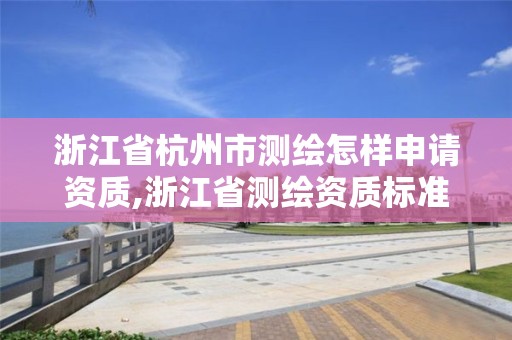 浙江省杭州市測繪怎樣申請資質(zhì),浙江省測繪資質(zhì)標(biāo)準(zhǔn)