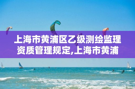 上海市黃浦區乙級測繪監理資質管理規定,上海市黃浦區測繪中心