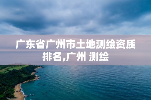 廣東省廣州市土地測(cè)繪資質(zhì)排名,廣州 測(cè)繪