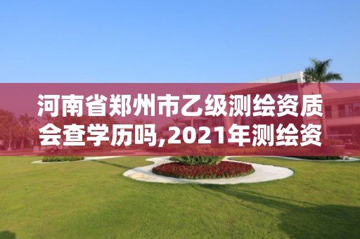 河南省鄭州市乙級測繪資質會查學歷嗎,2021年測繪資質乙級人員要求。