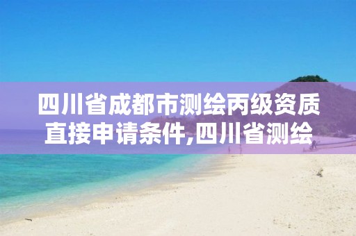 四川省成都市測繪丙級資質直接申請條件,四川省測繪甲級資質單位。