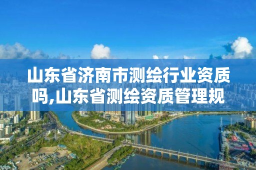 山東省濟(jì)南市測(cè)繪行業(yè)資質(zhì)嗎,山東省測(cè)繪資質(zhì)管理規(guī)定