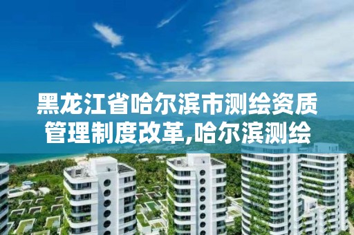 黑龍江省哈爾濱市測繪資質管理制度改革,哈爾濱測繪局幼兒園是民辦還是公辦。