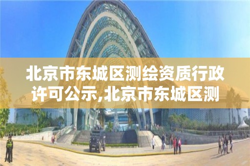 北京市東城區測繪資質行政許可公示,北京市東城區測繪資質行政許可公示網