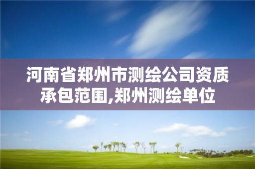 河南省鄭州市測繪公司資質承包范圍,鄭州測繪單位