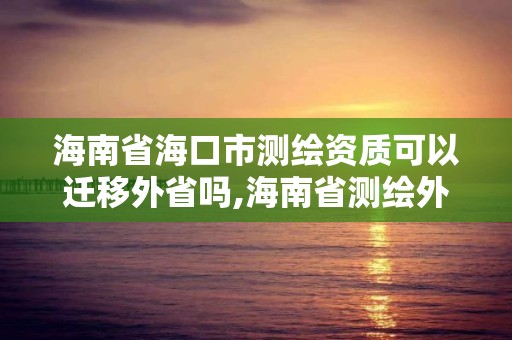 海南省海口市測繪資質可以遷移外省嗎,海南省測繪外來單位是不是放開。