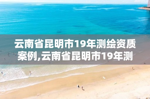 云南省昆明市19年測繪資質案例,云南省昆明市19年測繪資質案例公布