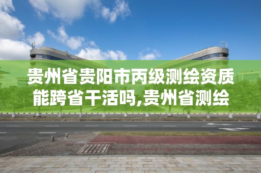 貴州省貴陽市丙級測繪資質能跨省干活嗎,貴州省測繪資質管理條例。