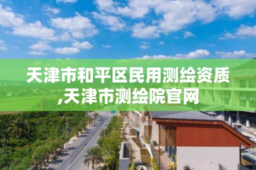 天津市和平區民用測繪資質,天津市測繪院官網