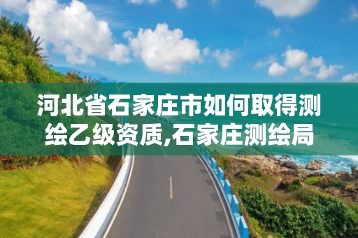 河北省石家莊市如何取得測(cè)繪乙級(jí)資質(zhì),石家莊測(cè)繪局屬于哪個(gè)區(qū)