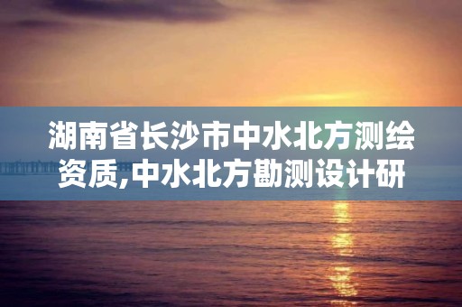 湖南省長沙市中水北方測繪資質,中水北方勘測設計研究院是央企嗎