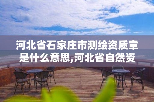 河北省石家莊市測繪資質章是什么意思,河北省自然資源廳關于延長測繪資質證書有效期的公告。