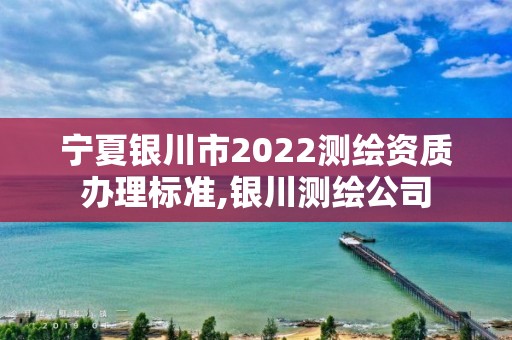 寧夏銀川市2022測繪資質辦理標準,銀川測繪公司