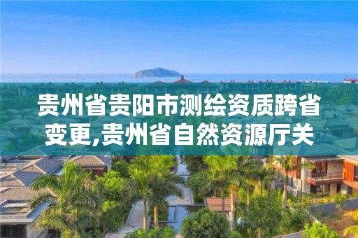 貴州省貴陽市測繪資質跨省變更,貴州省自然資源廳關于測繪資質延長