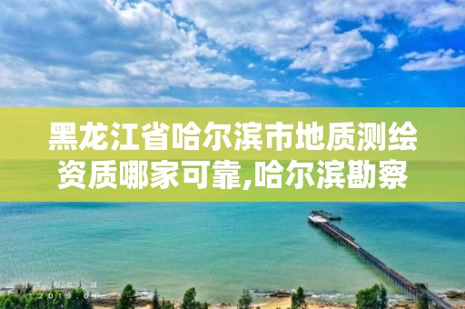 黑龍江省哈爾濱市地質(zhì)測繪資質(zhì)哪家可靠,哈爾濱勘察測繪研究院地址