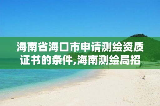 海南省海口市申請測繪資質證書的條件,海南測繪局招聘。