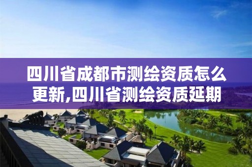 四川省成都市測繪資質怎么更新,四川省測繪資質延期