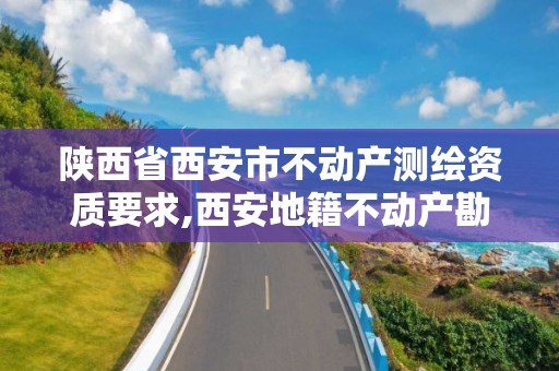 陜西省西安市不動產測繪資質要求,西安地籍不動產勘察測繪有限責任公司招聘。