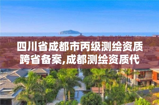 四川省成都市丙級(jí)測(cè)繪資質(zhì)跨省備案,成都測(cè)繪資質(zhì)代辦