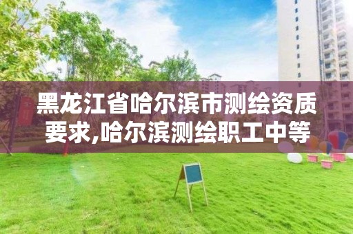 黑龍江省哈爾濱市測繪資質要求,哈爾濱測繪職工中等專業學校