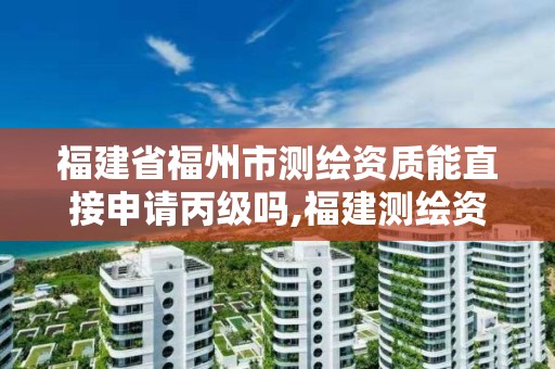 福建省福州市測繪資質能直接申請丙級嗎,福建測繪資質公司