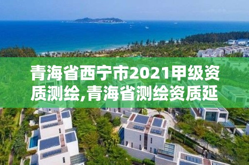 青海省西寧市2021甲級資質測繪,青海省測繪資質延期公告