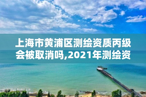 上海市黃浦區(qū)測(cè)繪資質(zhì)丙級(jí)會(huì)被取消嗎,2021年測(cè)繪資質(zhì)丙級(jí)申報(bào)條件。