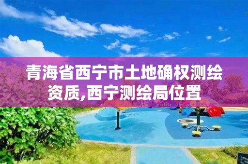 青海省西寧市土地確權測繪資質(zhì),西寧測繪局位置