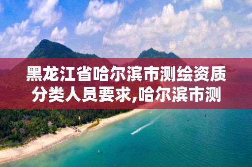 黑龍江省哈爾濱市測繪資質分類人員要求,哈爾濱市測繪院