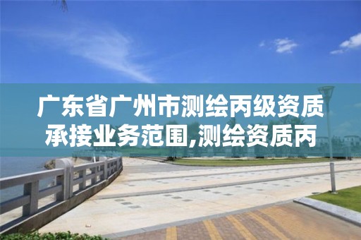 廣東省廣州市測繪丙級資質(zhì)承接業(yè)務(wù)范圍,測繪資質(zhì)丙級人員要求。