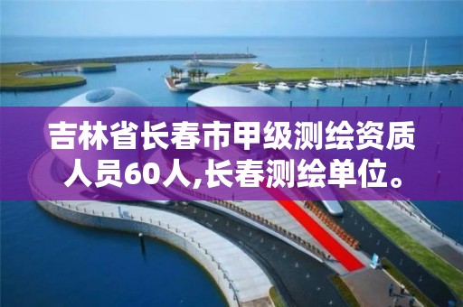 吉林省長春市甲級測繪資質人員60人,長春測繪單位。